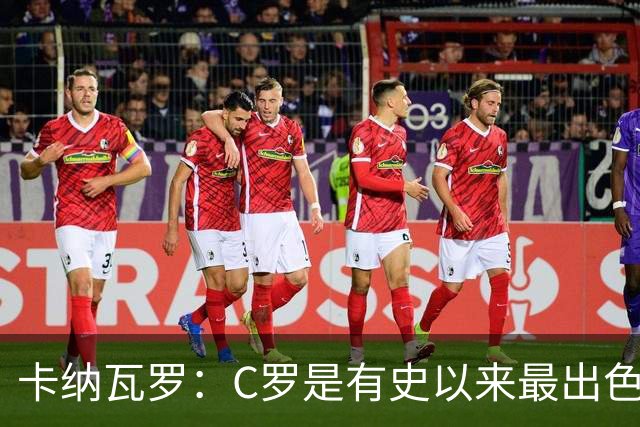 卡纳瓦罗：C罗是有史以来最出色的球员之一 但葡萄牙还有许多猛人